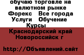 обучаю торговле на валютном рынке Форекс - Все города Услуги » Обучение. Курсы   . Краснодарский край,Новороссийск г.